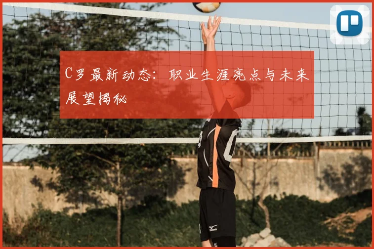 C罗最新动态：职业生涯亮点与未来展望揭秘