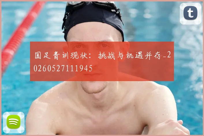 国足青训现状：挑战与机遇并存_20260527111945