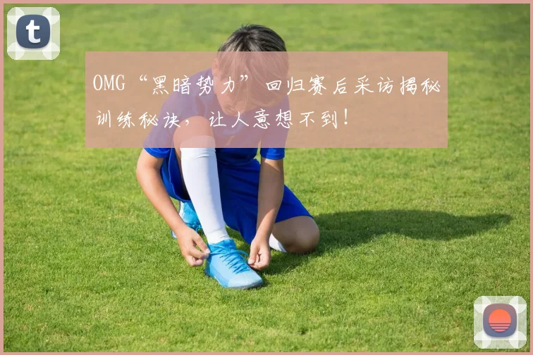 OMG“黑暗势力”回归赛后采访揭秘训练秘诀，让人意想不到！