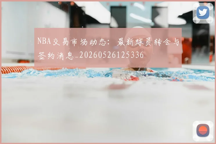 NBA交易市场动态：最新球员转会与签约消息_20260526125336