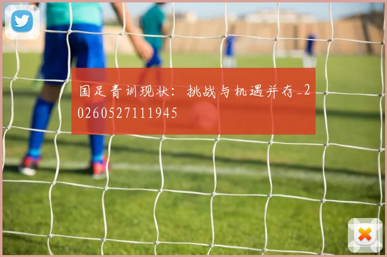 国足青训现状:挑战与机遇并存_20260527111945