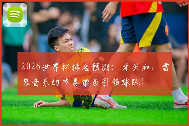 2026世界杯排名预测：牙买加，雷鬼音乐的节奏能否引领球队！