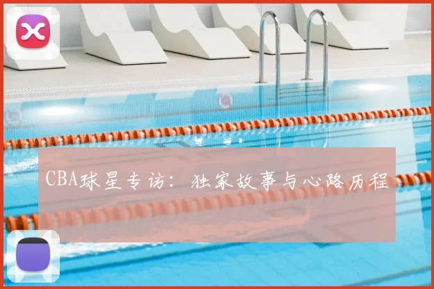 CBA球星专访：独家故事与心路历程