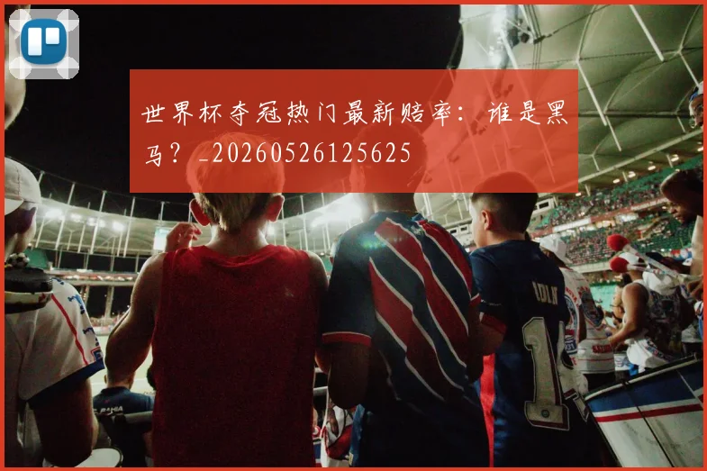 世界杯夺冠热门最新赔率：谁是黑马？_20260526125625