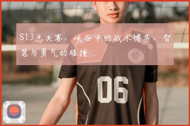 S13总决赛，峡谷中的战术博弈，智慧与勇气的碰撞