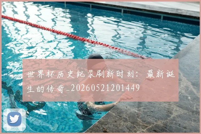 世界杯历史纪录刷新时刻：最新诞生的传奇_20260521201449