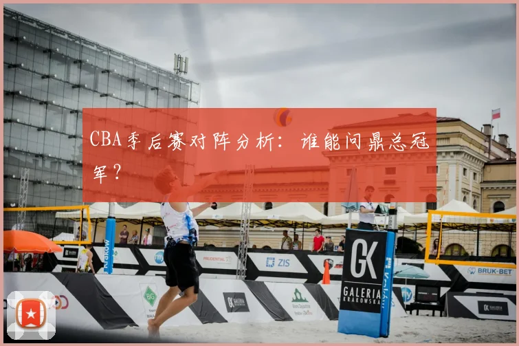 CBA季后赛对阵分析:谁能问鼎总冠军?