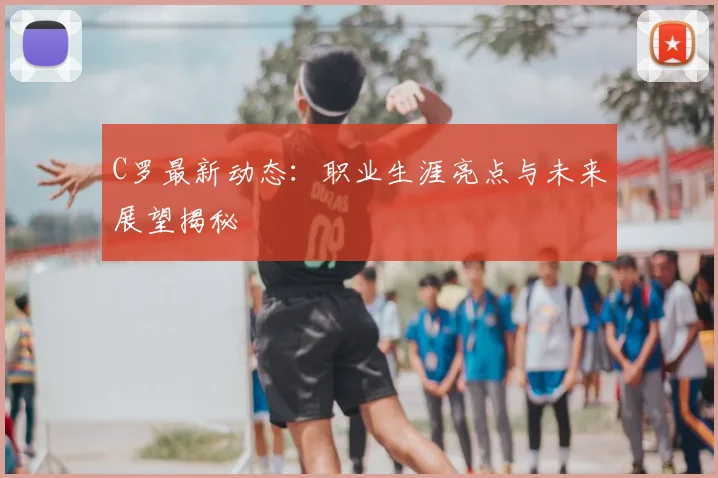 C罗最新动态：职业生涯亮点与未来展望揭秘