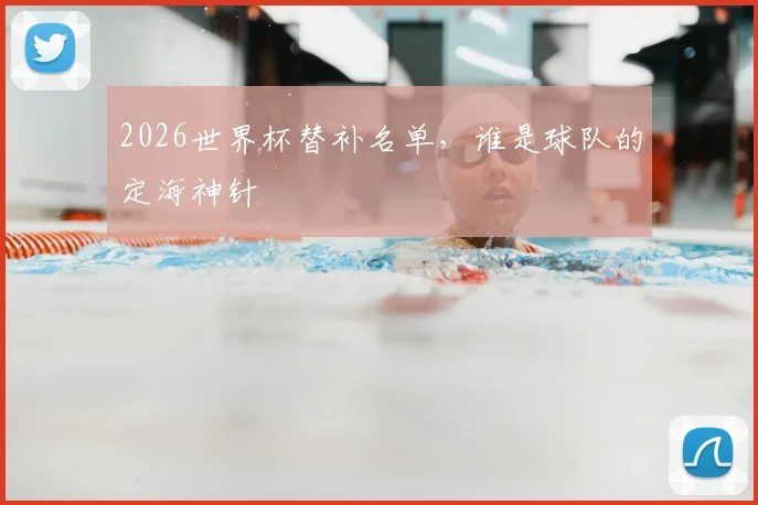 2026世界杯替补名单，谁是球队的定海神针