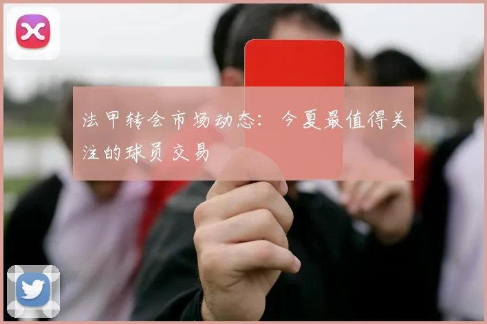 法甲转会市场动态：今夏最值得关注的球员交易