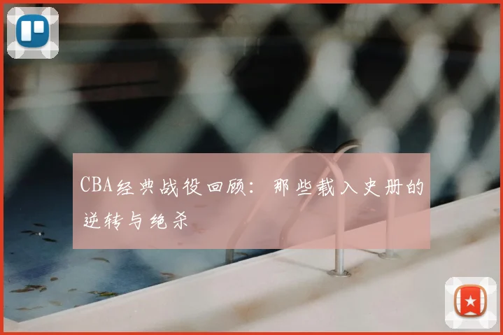 CBA经典战役回顾：那些载入史册的逆转与绝杀
