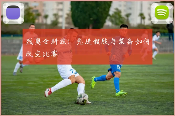 残奥会科技：先进假肢与装备如何改变比赛