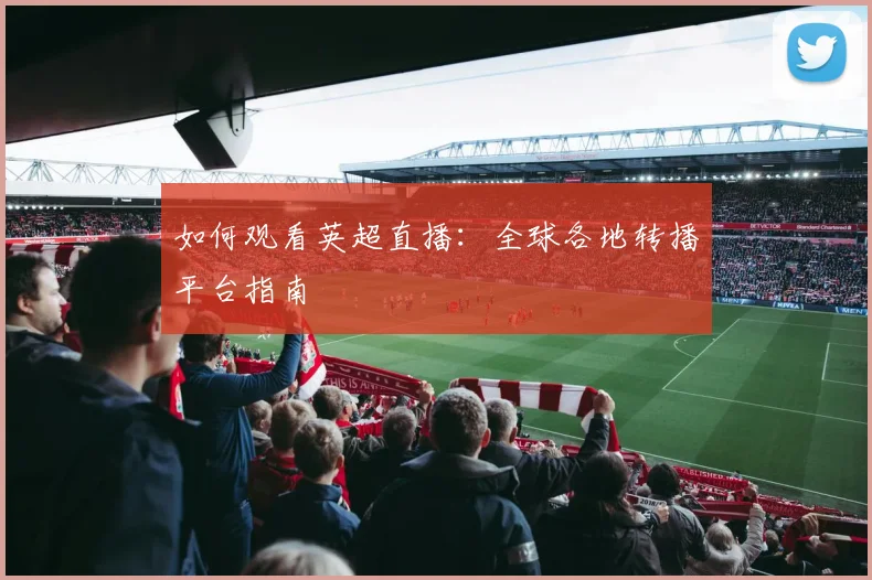 如何观看英超直播：全球各地转播平台指南