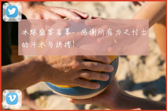 冰球盛宴落幕，感谢所有为之付出的汗水与拼搏！