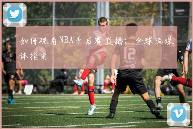 如何观看NBA季后赛直播：全球流媒体指南