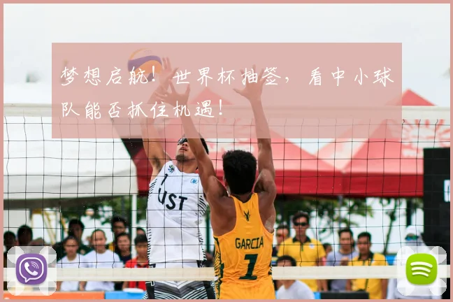 梦想启航！世界杯抽签，看中小球队能否抓住机遇！
