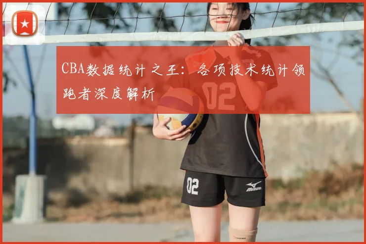 CBA数据统计之王：各项技术统计领跑者深度解析