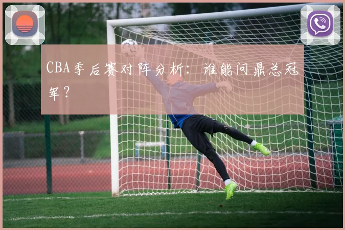 CBA季后赛对阵分析:谁能问鼎总冠军?