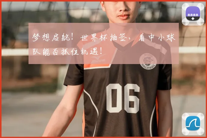 梦想启航！世界杯抽签，看中小球队能否抓住机遇！