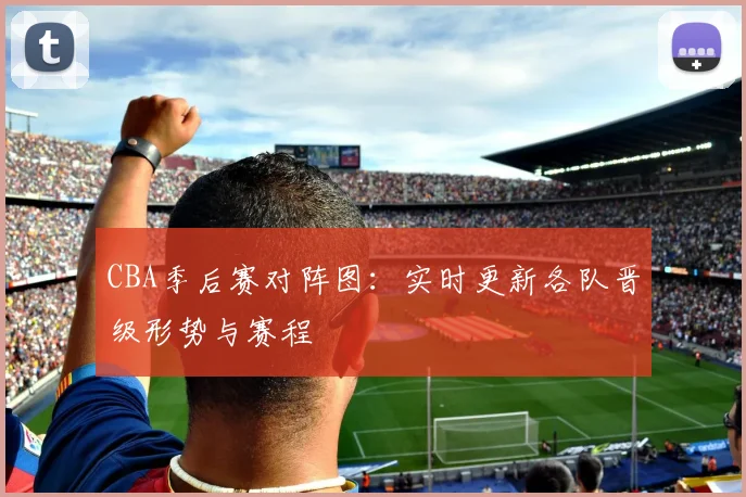 CBA季后赛对阵图：实时更新各队晋级形势与赛程