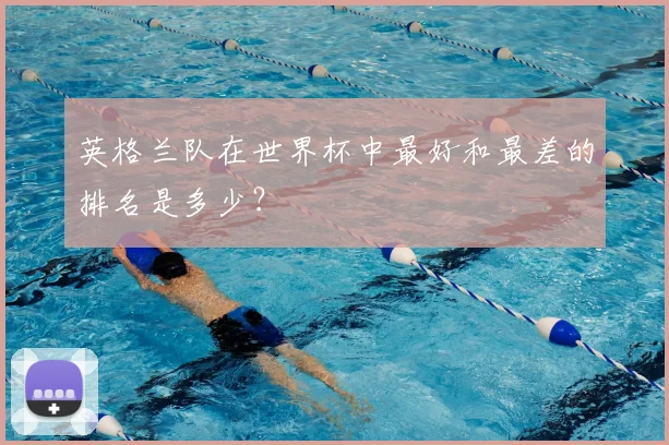 英格兰队在世界杯中最好和最差的排名是多少？