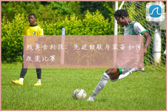 残奥会科技：先进假肢与装备如何改变比赛