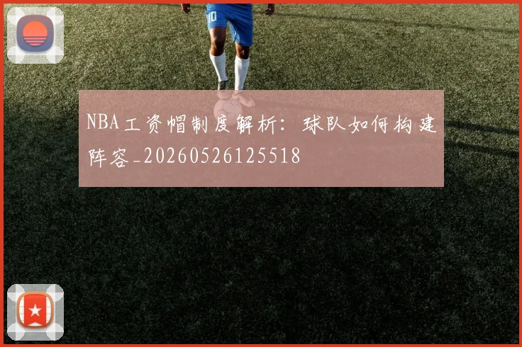 NBA工资帽制度解析：球队如何构建阵容_20260526125518