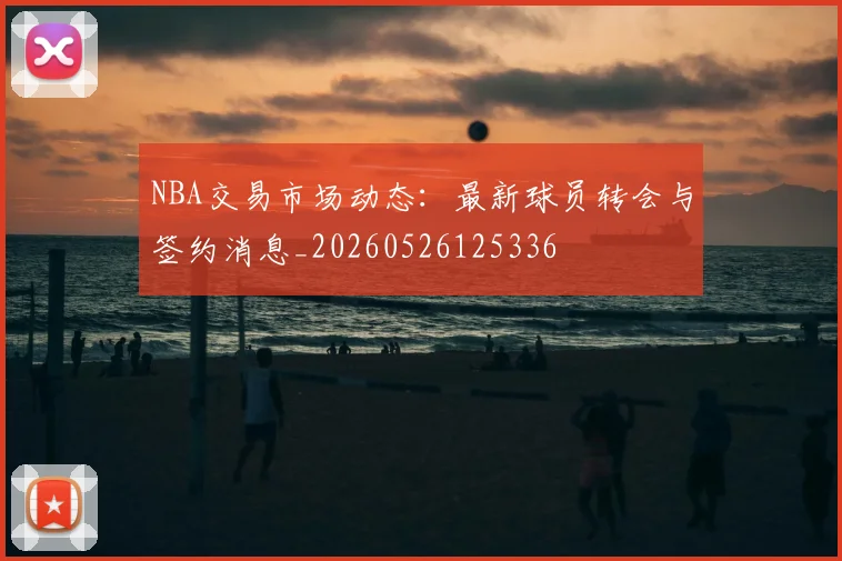 NBA交易市场动态：最新球员转会与签约消息_20260526125336