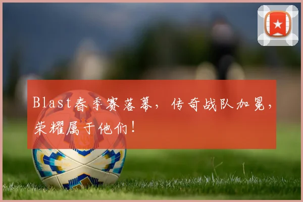 Blast春季赛落幕，传奇战队加冕，荣耀属于他们！