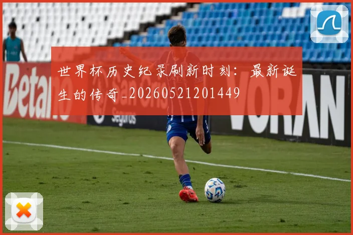世界杯历史纪录刷新时刻：最新诞生的传奇_20260521201449