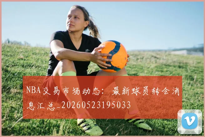 NBA交易市场动态:最新球员转会消息汇总_20260523195033